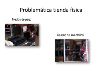 Problemática tienda física
Medios de pago



                    Gestión de inventarios
 