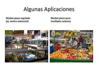 Algunas Aplicaciones
Market place regulado     Market place puro
(ej. centro comercial)    (múltiples actores)
 