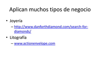 Aplican muchos tipos de negocio
• Joyería
  – http://www.danforthdiamond.com/search-for-
    diamonds/
• Litografía
  – www.actionenvelope.com
 