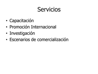 Servicios
•   Capacitación
•   Promoción Internacional
•   Investigación
•   Escenarios de comercialización
 