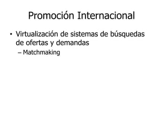 Promoción Internacional
• Virtualización de sistemas de búsquedas
  de ofertas y demandas
  – Matchmaking
 