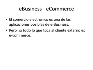 eBusiness - eCommerce
• El comercio electrónico es una de las
  aplicaciones posibles de e-Business.
• Pero no todo lo que toca al cliente externo es
  e-commerce.
 