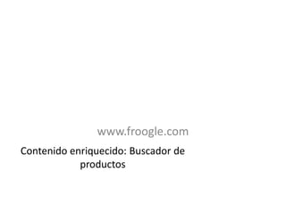 www.froogle.com
Contenido enriquecido: Buscador de
            productos
 