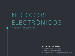 NEGOCIOS
ELECTRÓNICOS
Nuevas tendencias
MBA Ramón Chacón
ramon@sialimperu.com
ramon.ch.r@gmail.com
Profesor UPC  Fundador Sialim PERU
 