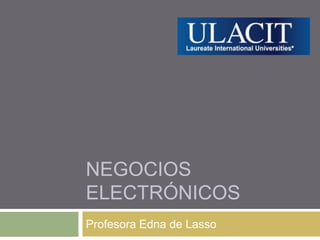 NEGOCIOS ELECTRÓNICOS Profesora Edna de Lasso 