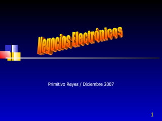 Primitivo Reyes / Diciembre 2007 Negocios Electrónicos 