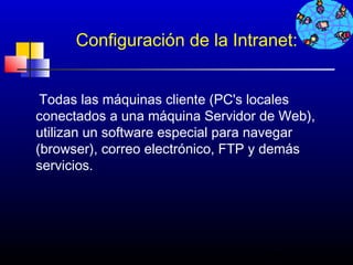 Configuración de la Intranet:


 Todas las máquinas cliente (PC's locales
conectados a una máquina Servidor de Web),
utilizan un software especial para navegar
(browser), correo electrónico, FTP y demás
servicios.




                                  135
 