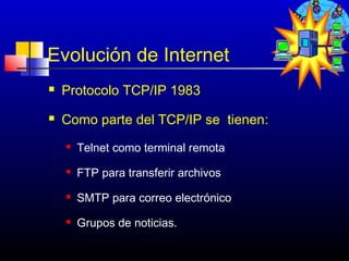 Evolución de Internet
   Protocolo TCP/IP 1983
   Como parte del TCP/IP se tienen:
       Telnet como terminal remota
       FTP para transferir archivos
       SMTP para correo electrónico
       Grupos de noticias.

                                       141
 