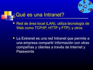 ¿Qué es una Intranet?
   Red de área local (LAN), utiliza tecnología de
    Web como TCP/IP; HTTP y FTP); y otros

   La Extranet es una red Intranet que permite a
    una empresa compartir información con otras
    compañías y clientes a través de Internet y
    Passwords



                                     162
 