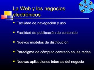 La Web y los negocios
electrónicos
   Facilidad de navegación y uso

   Facilidad de publicación de contenido

   Nuevos modelos de distribución

   Paradigma de cómputo centrado en las redes

   Nuevas aplicaciones internas del negocio
                                     167
 