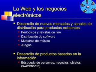 La Web y los negocios
electrónicos
   Desarrollo de nuevos mercados y canales de
    distribución para productos existentes
       Periódicos y revistas on line
       Distribución de software
       Muestras de música
       Juegos

   Desarrollo de productos basados en la
    información
       Búsqueda de personas, negocios, objetos
        (switchboard)
                                         169
 