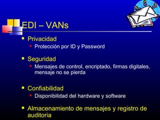 EDI – VANs
   Privacidad
       Protección por ID y Password

   Seguridad
       Mensajes de control, encriptado, firmas digitales,
        mensaje no se pierda

   Confiabilidad
       Disponibilidad del hardware y software

   Almacenamiento de mensajes y registro de
    auditoria                     204
 