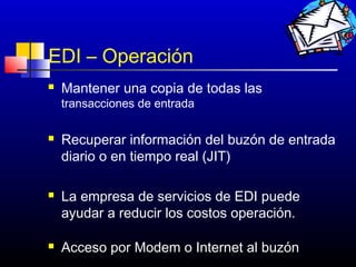EDI – Operación
   Mantener una copia de todas las
    transacciones de entrada

   Recuperar información del buzón de entrada
    diario o en tiempo real (JIT)

   La empresa de servicios de EDI puede
    ayudar a reducir los costos operación.

   Acceso por Modem o Internet al buzón
                                      208
 
