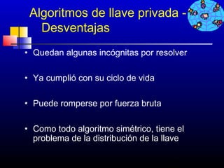 Algoritmos de llave privada -
   Desventajas
• Quedan algunas incógnitas por resolver

• Ya cumplió con su ciclo de vida

• Puede romperse por fuerza bruta

• Como todo algoritmo simétrico, tiene el
  problema de la distribución de la llave

                                    233
 