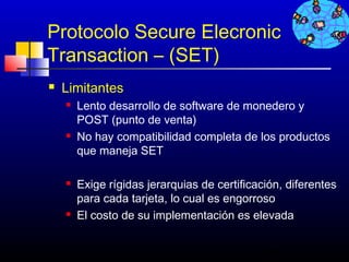 Protocolo Secure Elecronic
Transaction – (SET)
   Limitantes
       Lento desarrollo de software de monedero y
        POST (punto de venta)
       No hay compatibilidad completa de los productos
        que maneja SET

       Exige rígidas jerarquias de certificación, diferentes
        para cada tarjeta, lo cual es engorroso
       El costo de su implementación es elevada


                                             248
 