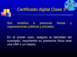 Certificado digital Clase 3


Son    emitidos   a     personas    físicas   y
organizaciones públicas y privadas.


En el primer caso, asegura la identidad del
suscriptor, requiriendo su presencia física ante
una LRA o un notario.


                                     256
 