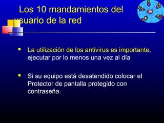 Los 10 mandamientos del
usuario de la red

   La utilización de los antivirus es importante,
    ejecutar por lo menos una vez al día

   Si su equipo está desatendido colocar el
    Protector de pantalla protegido con
    contraseña.



                                       275
 