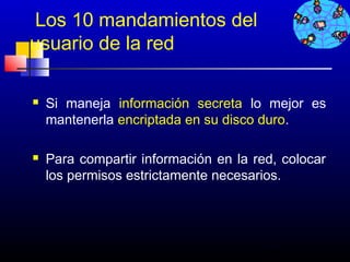 Los 10 mandamientos del
usuario de la red

   Si maneja información secreta lo mejor es
    mantenerla encriptada en su disco duro.

   Para compartir información en la red, colocar
    los permisos estrictamente necesarios.




                                      276
 