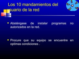 Los 10 mandamientos del
usuario de la red

   Absténgase de instalar   programas   no
    autorizados en la red.



   Procure que su equipo se encuentre en
    optimas condiciones .



                                 277
 