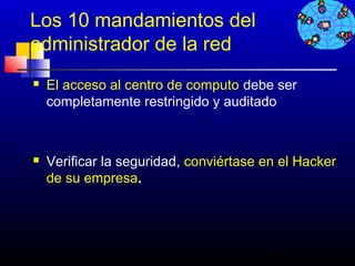 Los 10 mandamientos del
administrador de la red
   El acceso al centro de computo debe ser
    completamente restringido y auditado



   Verificar la seguridad, conviértase en el Hacker
    de su empresa.




                                        282
 