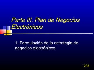Parte III. Plan de Negocios
Electrónicos

 1. Formulación de la estrategia de
 negocios electrónicos



                                      283
 