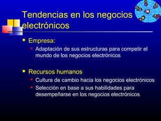 Tendencias en los negocios
electrónicos
   Empresa:
       Adaptación de sus estructuras para competir el
        mundo de los negocios electrónicos

   Recursos humanos
       Cultura de cambio hacia los negocios electrónicos
       Selección en base a sus habilidades para
        desempeñarse en los negocios electrónicos



                                           291
 
