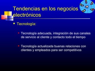Tendencias en los negocios
electrónicos
   Tecnología:

       Tecnología adecuada, integración de sus canales
        de servicio al cliente y contacto todo el tiempo

       Tecnología actualizada buenas relaciones con
        clientes y empleados para ser competitivos




                                          292
 