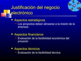 Justificación del negocio
electrónico
   Aspectos estratégicos
       Los proyectos deben alinearse a la misión de la
        empresa

   Aspectos financieros
       Evaluación de la factibilidad económica del
        proyecto

   Aspectos técnicos
       Evaluación de la factibilidad técnica

                                                312
 