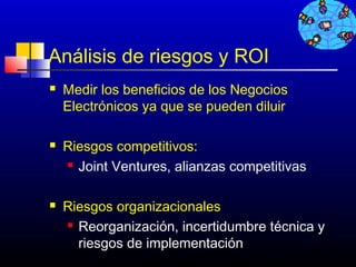 Análisis de riesgos y ROI
   Medir los beneficios de los Negocios
    Electrónicos ya que se pueden diluir

   Riesgos competitivos:
     Joint Ventures, alianzas competitivas




   Riesgos organizacionales
     Reorganización, incertidumbre técnica y

      riesgos de implementación
                                    322
 