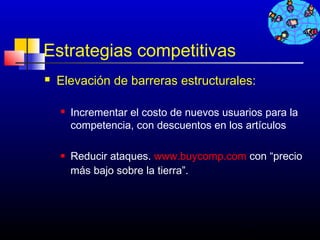 Estrategias competitivas
   Elevación de barreras estructurales:

       Incrementar el costo de nuevos usuarios para la
        competencia, con descuentos en los artículos

       Reducir ataques. www.buycomp.com con “precio
        más bajo sobre la tierra”.




                                           326
 