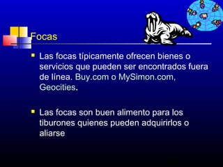 Focas
   Las focas típicamente ofrecen bienes o
    servicios que pueden ser encontrados fuera
    de línea. Buy.com o MySimon.com,
    Geocities.

   Las focas son buen alimento para los
    tiburones quienes pueden adquirirlos o
    aliarse


                                    340
 