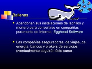 Ballenas
   Abandonan sus instalaciones de ladrillos y
    mortero para convertirse en compañías
    puramente de Internet. Egghead Software

   Las compañías aseguradoras, de viajes, de
    energía, bancos y brokers de servicios
    eventualmente seguirán éste curso



                                    341
 