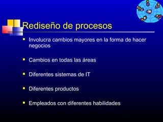 Rediseño de procesos
   Involucra cambios mayores en la forma de hacer
    negocios

   Cambios en todas las áreas

   Diferentes sistemas de IT

   Diferentes productos

   Empleados con diferentes habilidades

                                           348
 