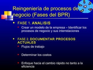 Reingeniería de procesos de
negocio (Fases del BPR)
   FASE 1. ANALISIS
       Crear un modelo de la empresa – Identificar los
        procesos de negocio y sus interrelaciones

   FASE 2. DOCUMENTAR PROCESOS
    ACTUALES
     Flujos de trabajo

       Determinar los costos

       Enfoque hacia el cambio rápido no tanto a la
        eficiencia                        352
 