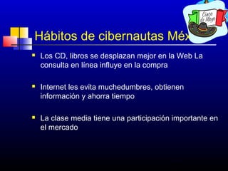 Hábitos de cibernautas México
   Los CD, libros se desplazan mejor en la Web La
    consulta en línea influye en la compra

   Internet les evita muchedumbres, obtienen
    información y ahorra tiempo

   La clase media tiene una participación importante en
    el mercado



                                          387
 
