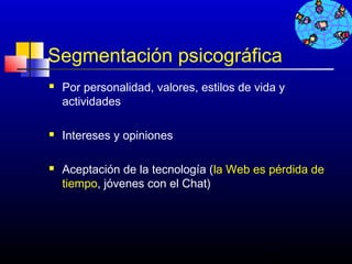 Segmentación psicográfica
   Por personalidad, valores, estilos de vida y
    actividades

   Intereses y opiniones

   Aceptación de la tecnología (la Web es pérdida de
    tiempo, jóvenes con el Chat)




                                           397
 