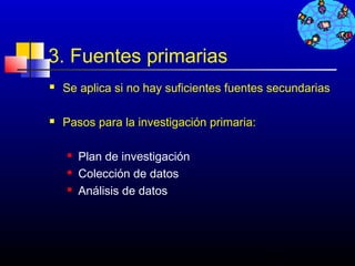 3. Fuentes primarias
   Se aplica si no hay suficientes fuentes secundarias

   Pasos para la investigación primaria:

       Plan de investigación
       Colección de datos
       Análisis de datos




                                            413
 
