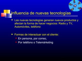 Influencia de nuevas tecnologías
   Las nuevas tecnologías generan nuevos productos y
    afectan la forma de hacer negocios: Radio y TV,
    Automóviles, teléfono

   Formas de interactuar con el cliente:
      En persona, por correo,

      Por teléfono o Telemárketing




                                            427
 