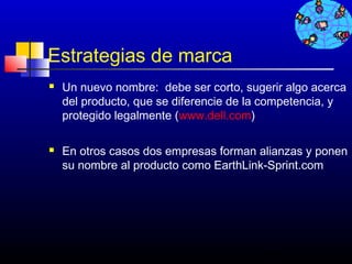 Estrategias de marca
   Un nuevo nombre: debe ser corto, sugerir algo acerca
    del producto, que se diferencie de la competencia, y
    protegido legalmente (www.dell.com)

   En otros casos dos empresas forman alianzas y ponen
    su nombre al producto como EarthLink-Sprint.com




                                         436
 
