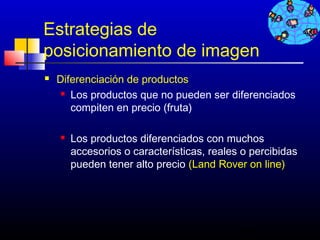 Estrategias de
posicionamiento de imagen
   Diferenciación de productos
      Los productos que no pueden ser diferenciados

       compiten en precio (fruta)

       Los productos diferenciados con muchos
        accesorios o características, reales o percibidas
        pueden tener alto precio (Land Rover on line)




                                            438
 