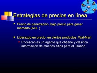 Estrategias de precios en línea
   Precio de penetración, bajo precio para ganar
    mercado (AOL )

   Liderazgo en precio, en ciertos productos, Wal-Mart
      Pricescan es un agente que obtiene y clasifica

       información de muchos sitios para el usuario




                                          444
 