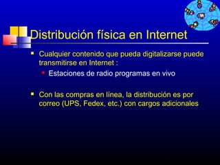 Distribución física en Internet
   Cualquier contenido que pueda digitalizarse puede
    transmitirse en Internet :
      Estaciones de radio programas en vivo




   Con las compras en línea, la distribución es por
    correo (UPS, Fedex, etc.) con cargos adicionales




                                          457
 