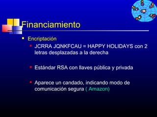 Financiamiento
   Encriptación
      JCRRA JQNKFCAU = HAPPY HOLIDAYS con 2

       letras desplazadas a la derecha

       Estándar RSA con llaves pública y privada

       Aparece un candado, indicando modo de
        comunicación segura ( Amazon)



                                          459
 