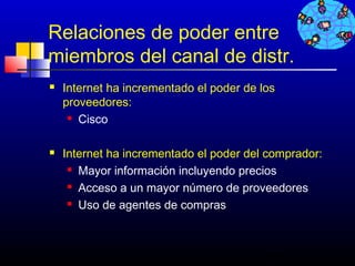 Relaciones de poder entre
miembros del canal de distr.
   Internet ha incrementado el poder de los
    proveedores:
      Cisco




   Internet ha incrementado el poder del comprador:
      Mayor información incluyendo precios

      Acceso a un mayor número de proveedores

      Uso de agentes de compras




                                          464
 