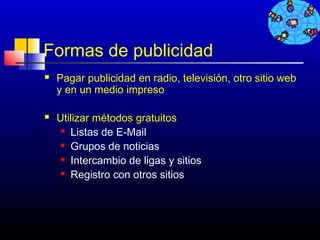 Formas de publicidad
   Pagar publicidad en radio, televisión, otro sitio web
    y en un medio impreso

   Utilizar métodos gratuitos
      Listas de E-Mail

      Grupos de noticias

      Intercambio de ligas y sitios

      Registro con otros sitios




                                            500
 