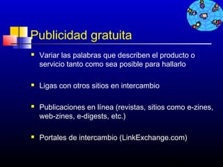 Publicidad gratuita
   Variar las palabras que describen el producto o
    servicio tanto como sea posible para hallarlo

   Ligas con otros sitios en intercambio

   Publicaciones en línea (revistas, sitios como e-zines,
    web-zines, e-digests, etc.)

   Portales de intercambio (LinkExchange.com)


                                            503
 