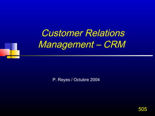 Customer Relations
Management – CRM


   P. Reyes / Octubre 2004




                             505
 