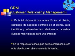 CRM
(Customer Relationship Management)

   Es la Administración de la relación con el cliente,
estrategia de negocios centrada en el cliente, para
identificar y administrar las relaciones en aquellas
cuentas más valiosas para una empresa


   Es la respuesta tecnológica de las empresas a ser
más efectivos en el momento de la verdad. 

                                          511
 