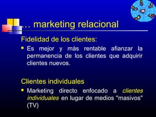 … marketing relacional
Fidelidad de los clientes:
   Es mejor y más rentable afianzar la
    permanencia de los clientes que adquirir
    clientes nuevos.


Clientes individuales
   Marketing directo enfocado a clientes
    individuales en lugar de medios "masivos"
    (TV)
                                   516
 