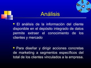 Análisis
  El análisis de la información del cliente
disponible en el depósito integrado de datos
permite extraer el conocimiento de los
clientes y mercado

 Para diseñar y dirigir acciones concretas
de marketing a segmentos específicos del
total de los clientes vinculados a la empresa.

                                    533
 